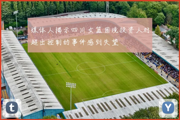 媒体人揭示四川女篮困境投资人对超出控制的事件感到失望