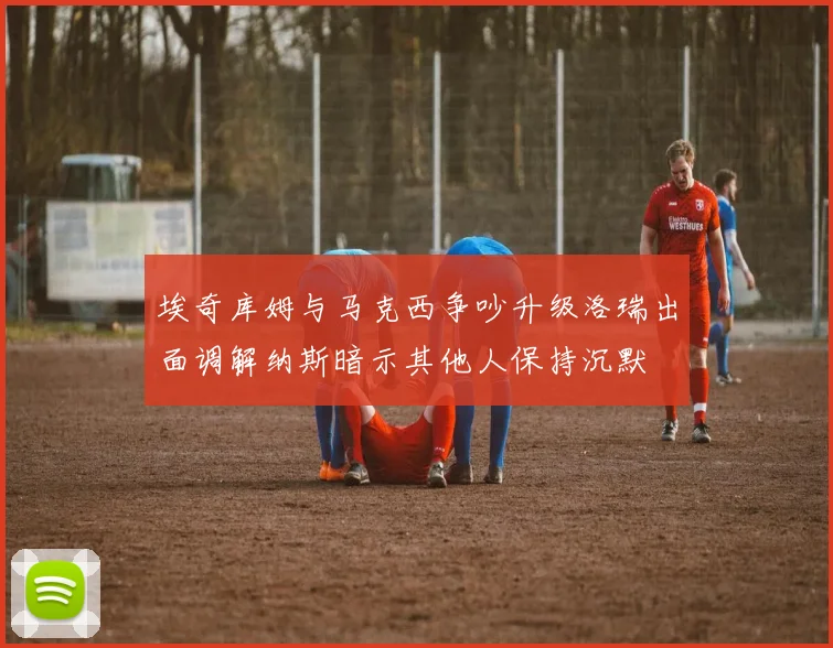 埃奇库姆与马克西争吵升级洛瑞出面调解纳斯暗示其他人保持沉默