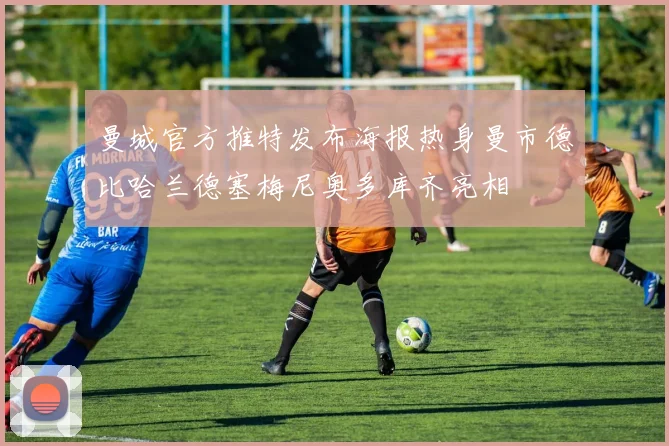 曼城官方推特发布海报热身曼市德比哈兰德塞梅尼奥多库齐亮相