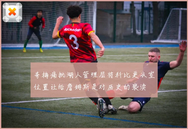 夸梅痛批湖人管理层将科比更衣室位置让给詹姆斯是对历史的亵渎
