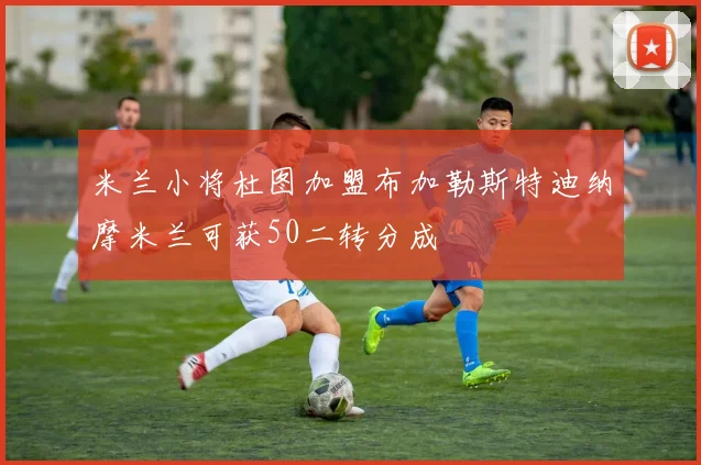 米兰小将杜图加盟布加勒斯特迪纳摩米兰可获50二转分成