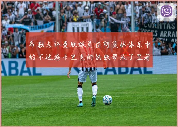 希勒点评曼联球员在阿莫林体系中的不适感卡里克的执教带来了显著变化