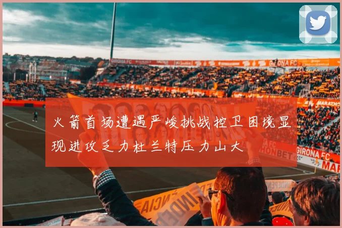 火箭首场遭遇严峻挑战控卫困境显现进攻乏力杜兰特压力山大