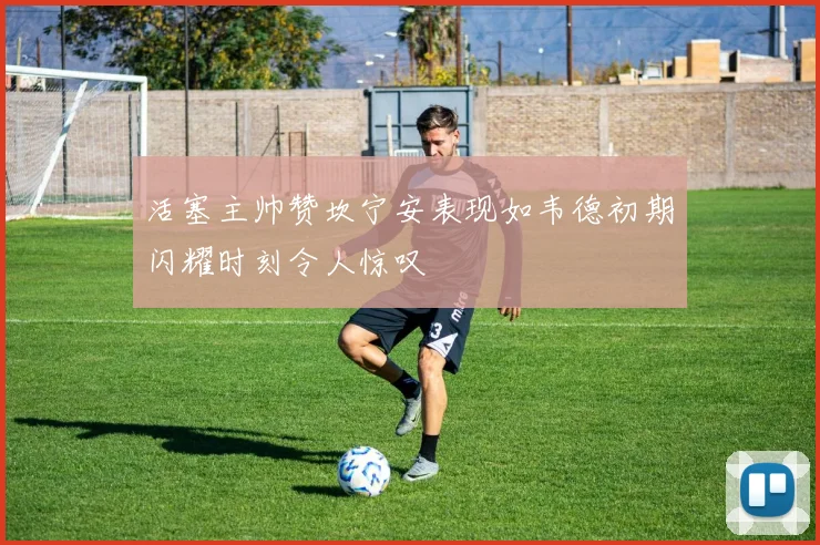 活塞主帅赞坎宁安表现如韦德初期闪耀时刻令人惊叹