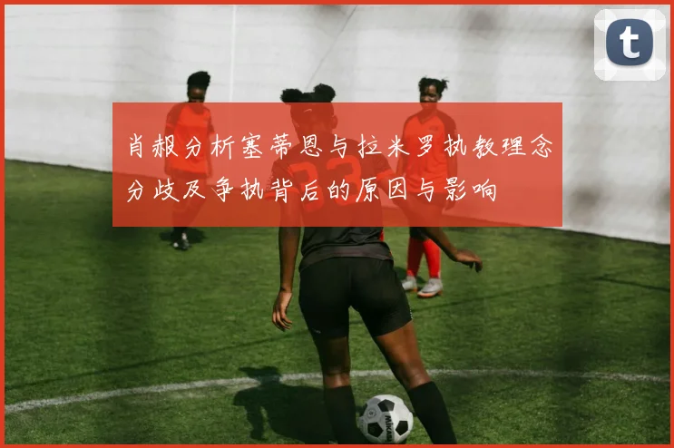 肖赧分析塞蒂恩与拉米罗执教理念分歧及争执背后的原因与影响