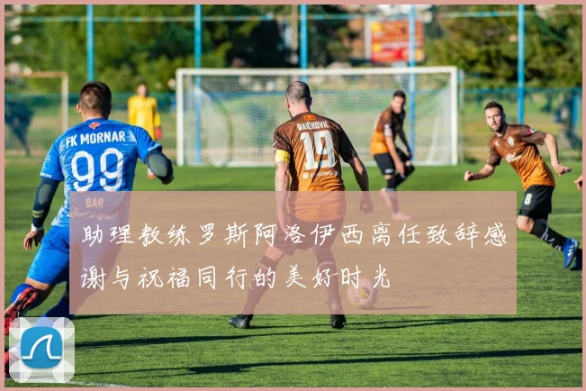 助理教练罗斯阿洛伊西离任致辞感谢与祝福同行的美好时光