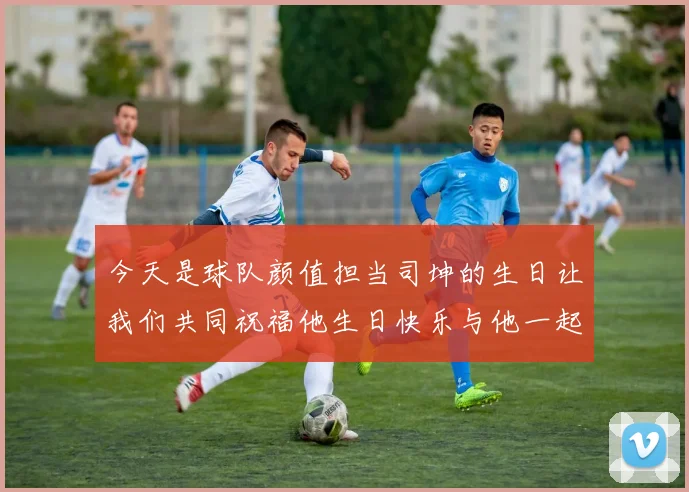 今天是球队颜值担当司坤的生日让我们共同祝福他生日快乐与他一起庆祝这特别的日子