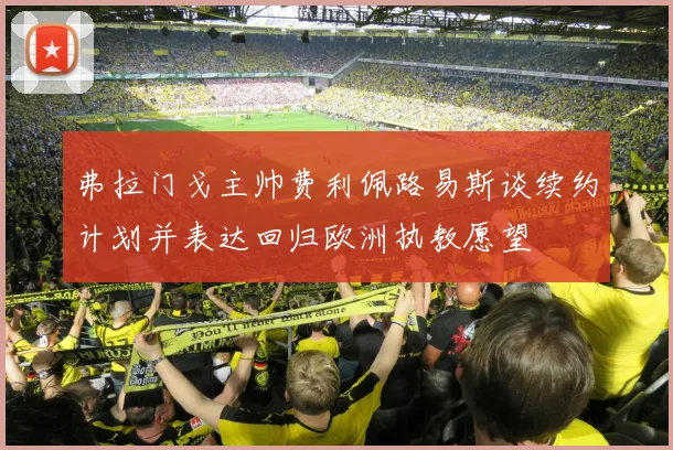 弗拉门戈主帅费利佩路易斯谈续约计划并表达回归欧洲执教愿望