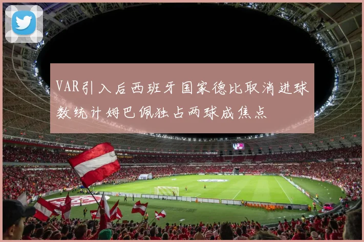 VAR引入后西班牙国家德比取消进球数统计姆巴佩独占两球成焦点
