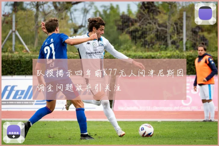 队报揭示四年前K77无人问津尼斯因佣金问题放弃引关注