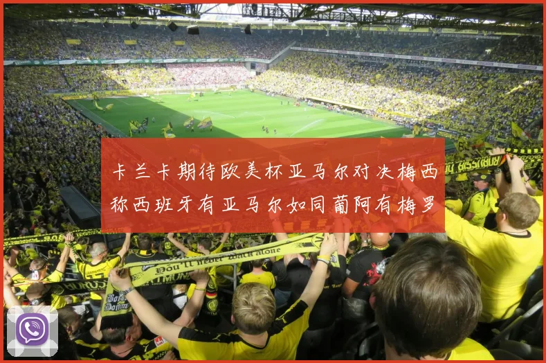 卡兰卡期待欧美杯亚马尔对决梅西称西班牙有亚马尔如同葡阿有梅罗