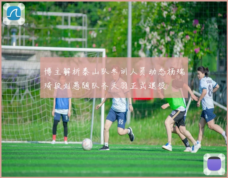 博主解析泰山队冬训人员动态杨瑞琦段刘愚随队齐天羽正式退役