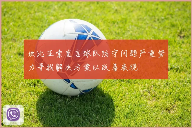 坎比亚索直言球队防守问题严重努力寻找解决方案以改善表现