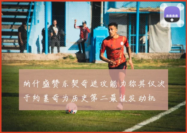 纳什盛赞东契奇进攻能力称其仅次于约基奇为历史第二最佳发动机