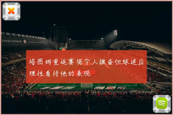 塔图姆重返赛场令人振奋但球迷应理性看待他的表现