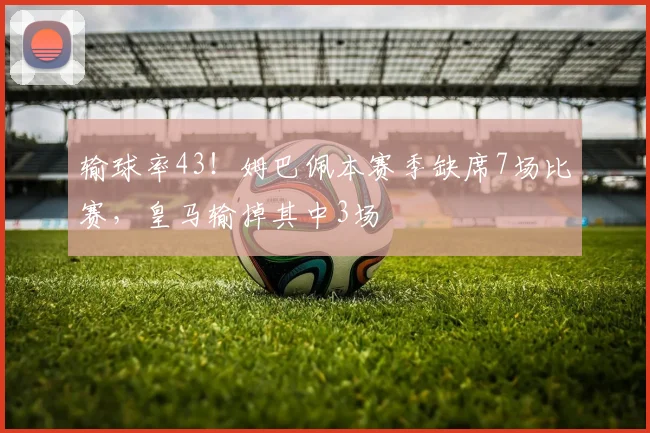 输球率43！姆巴佩本赛季缺席7场比赛，皇马输掉其中3场