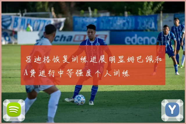 吕迪格恢复训练进展明显姆巴佩和A费进行中等强度个人训练