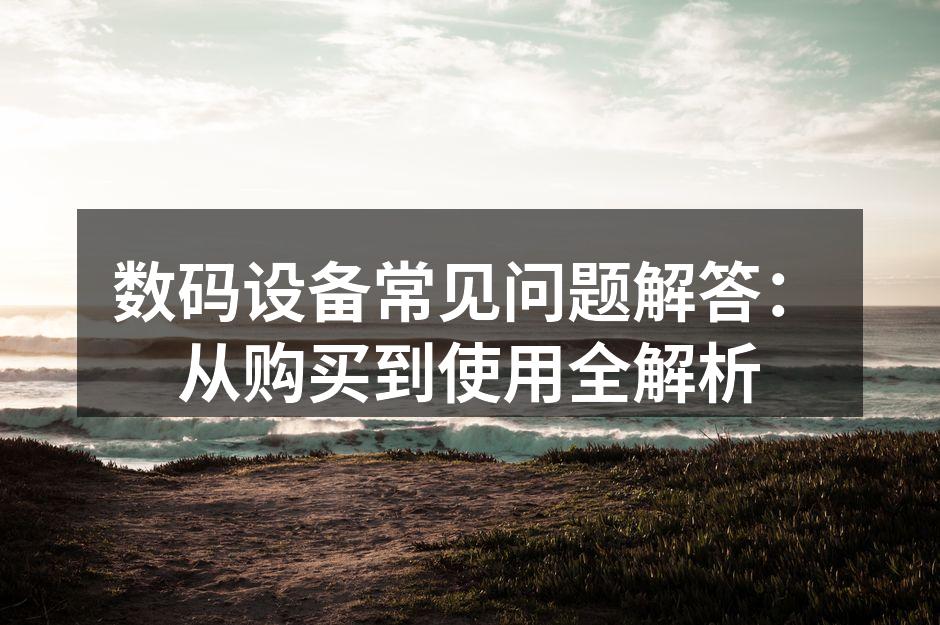 数码设备常见问题解答：从购买到使用全解析