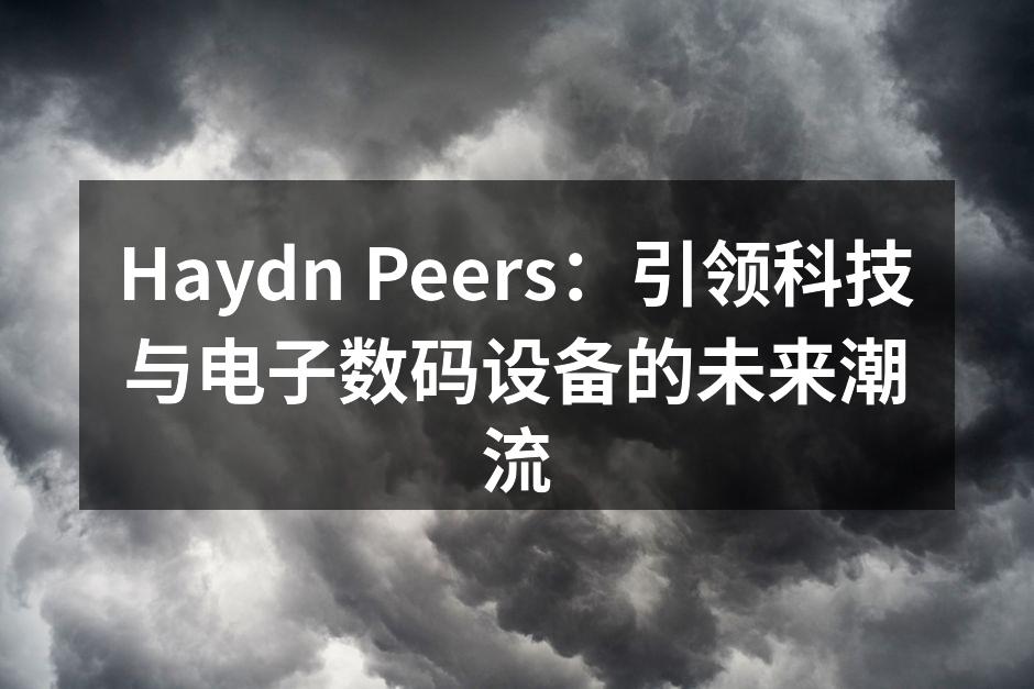 Haydn Peers：引领科技与电子数码设备的未来潮流
