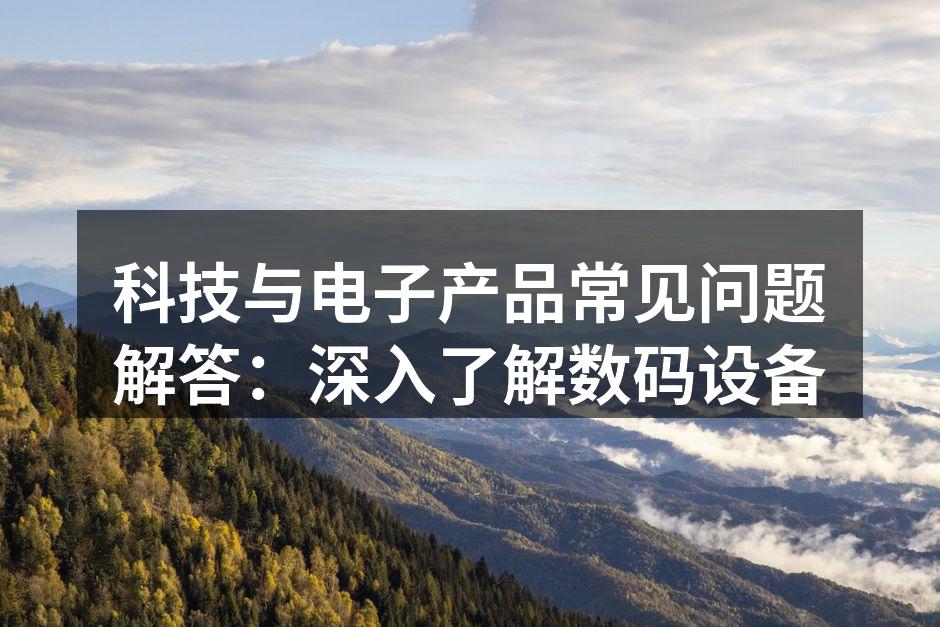 科技与电子产品常见问题解答：深入了解数码设备