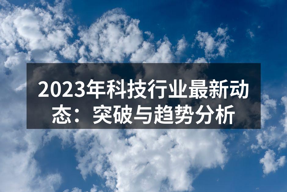 2023年科技行业最新动态：突破与趋势分析