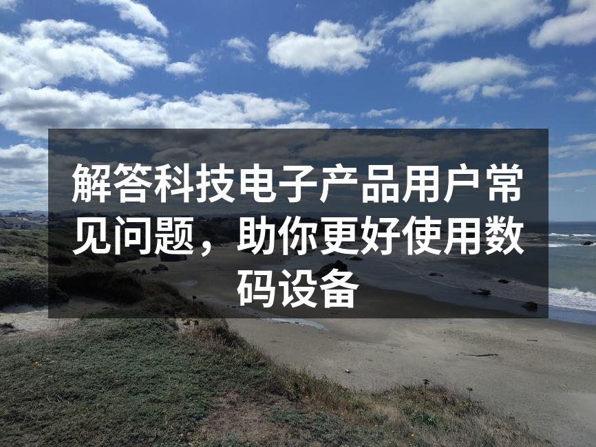 解答科技电子产品用户常见问题，助你更好使用数码设备