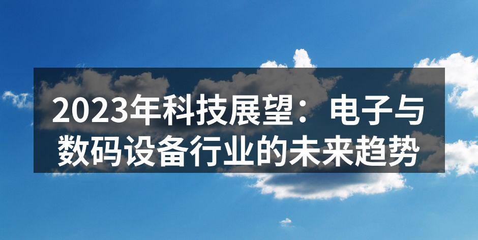 2023年科技展望：电子与数码设备行业的未来趋势