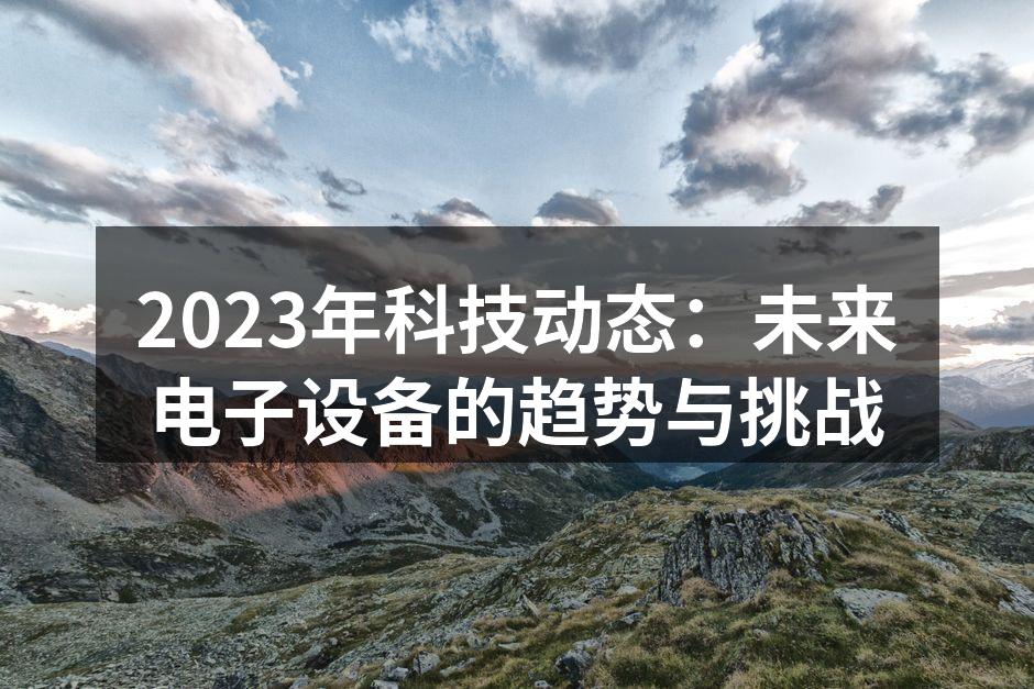 2023年科技动态：未来电子设备的趋势与挑战