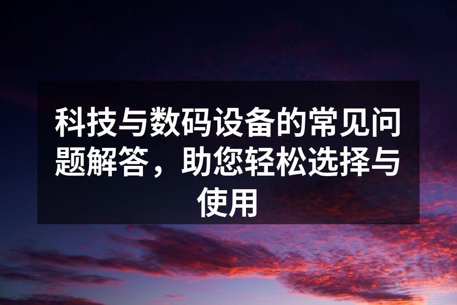 科技与数码设备的常见问题解答，助您轻松选择与使用