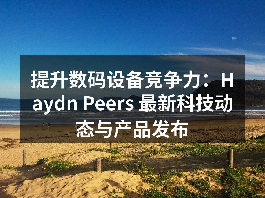 提升数码设备竞争力：Haydn Peers 最新科技动态与产品发布