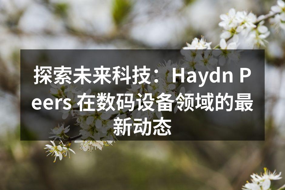 探索未来科技：Haydn Peers 在数码设备领域的最新动态