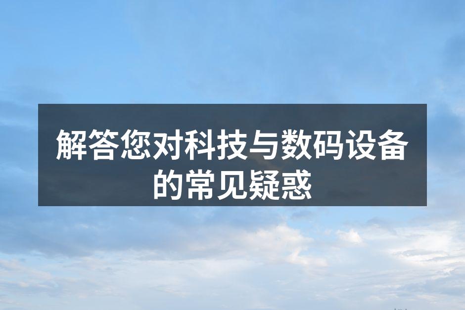 解答您对科技与数码设备的常见疑惑