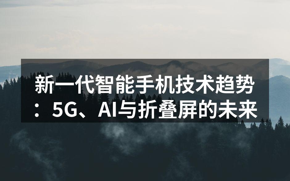 新一代智能手机技术趋势：5G、AI与折叠屏的未来