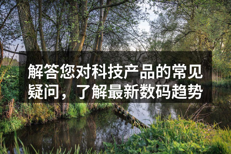 解答您对科技产品的常见疑问，了解最新数码趋势